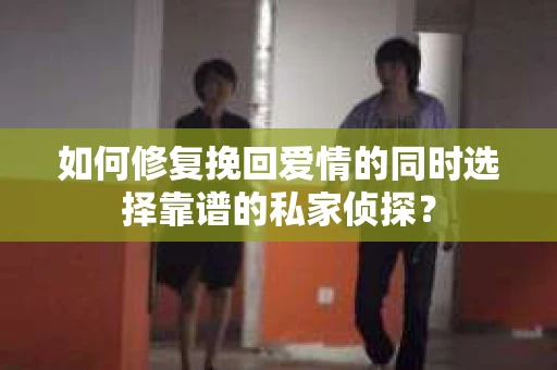 如何修复挽回爱情的同时选择靠谱的私家侦探？