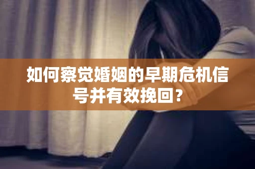 如何察觉婚姻的早期危机信号并有效挽回？