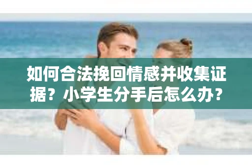如何合法挽回情感并收集证据？小学生分手后怎么办？