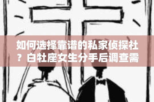 如何选择靠谱的私家侦探社？白牡座女生分手后调查需求解析