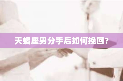 天蝎座男分手后如何挽回？