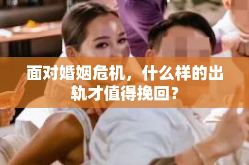 面对婚姻危机，什么样的出轨才值得挽回？