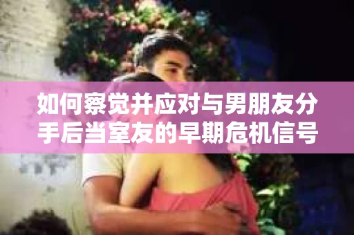 如何察觉并应对与男朋友分手后当室友的早期危机信号？