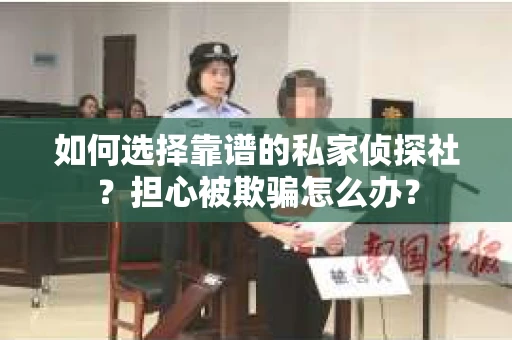 如何选择靠谱的私家侦探社?担心被欺骗怎么办? 如何选择靠谱的私家侦探社?担心被欺骗怎么办?