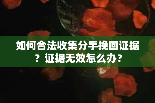 如何合法收集分手挽回证据?证据无效怎么办? 如何合法收集分手挽回证据?证据无效怎么办?