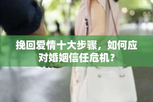挽回爱情十大步骤，如何应对婚姻信任危机？