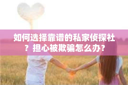 如何选择靠谱的私家侦探社？担心被欺骗怎么办？