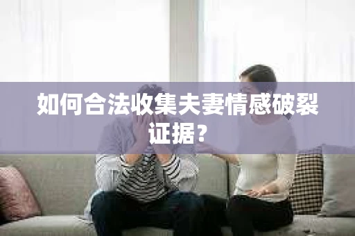 如何合法收集夫妻情感破裂证据？