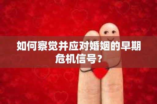 如何察觉并应对婚姻的早期危机信号? 如何察觉并应对婚姻的早期危机信号?