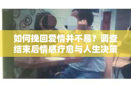 如何挽回爱情并不易?调查结束后情感疗愈与人生决策指南 如何挽回爱情并不易?调查结束后情感疗愈与人生决策指南