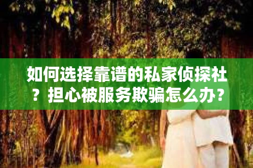 如何选择靠谱的私家侦探社?担心被服务欺骗怎么办? 如何选择靠谱的私家侦探社?担心被服务欺骗怎么办?