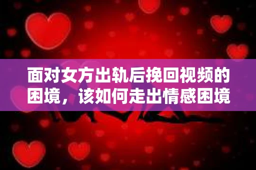 面对女方出轨后挽回视频的困境，该如何走出情感困境并做出明智决策？