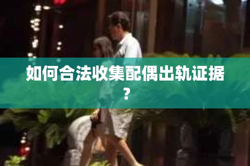 如何合法收集配偶出轨证据？
