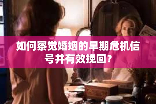 如何察觉婚姻的早期危机信号并有效挽回？