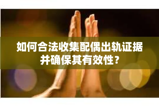 如何合法收集配偶出轨证据并确保其有效性? 如何合法收集配偶出轨证据并确保其有效性?