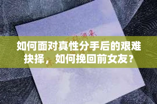 如何面对真性分手后的艰难抉择，如何挽回前女友？