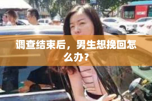 调查结束后，男生想挽回怎么办？