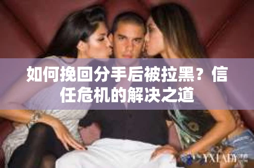如何挽回分手后被拉黑？信任危机的解决之道