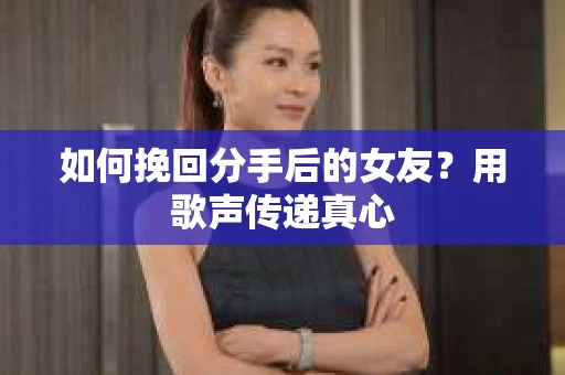 如何挽回分手后的女友？用歌声传递真心