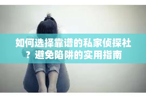 如何选择靠谱的私家侦探社？避免陷阱的实用指南