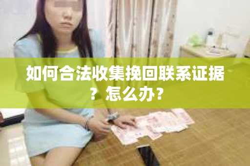 如何合法收集挽回联系证据？怎么办？
