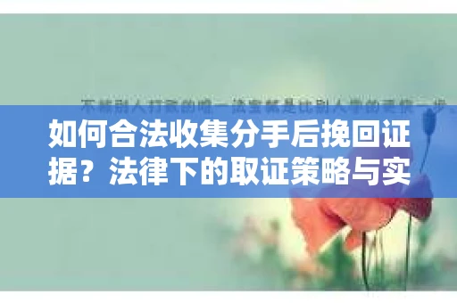 如何合法收集分手后挽回证据?法律下的取证策略与实践 如何合法收集分手后挽回证据?法律下的取证策略与实践