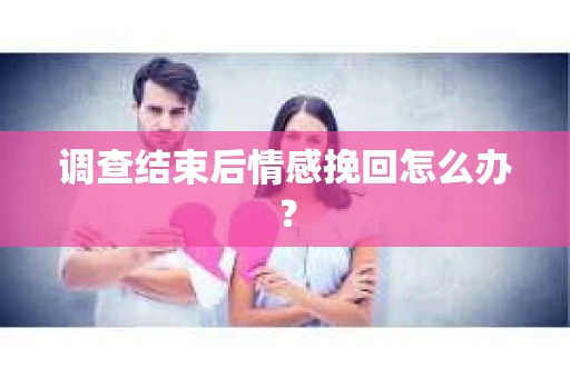 调查结束后情感挽回怎么办? 调查结束后情感挽回怎么办?