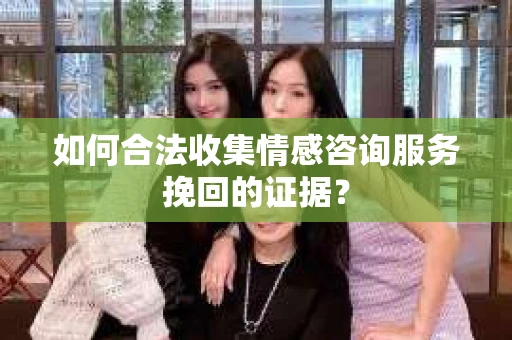 如何合法收集情感咨询服务挽回的证据？
