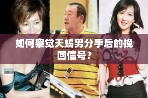如何察觉天蝎男分手后的挽回信号？