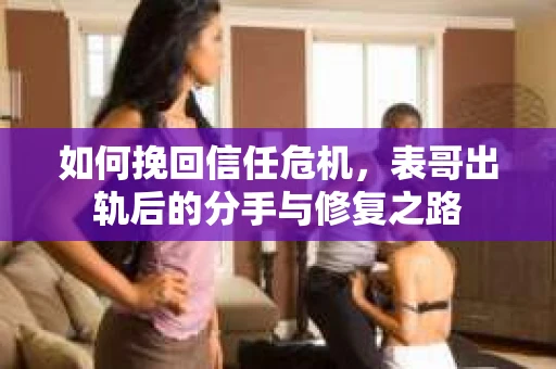 如何挽回信任危机，表哥出轨后的分手与修复之路