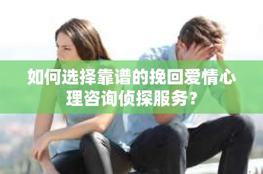 如何选择靠谱的挽回爱情心理咨询侦探服务？