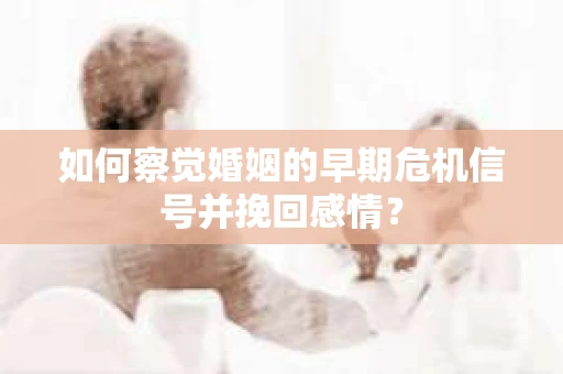 如何察觉婚姻的早期危机信号并挽回感情？