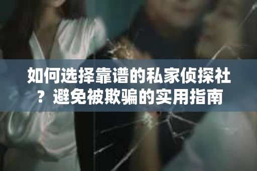 如何选择靠谱的私家侦探社？避免被欺骗的实用指南