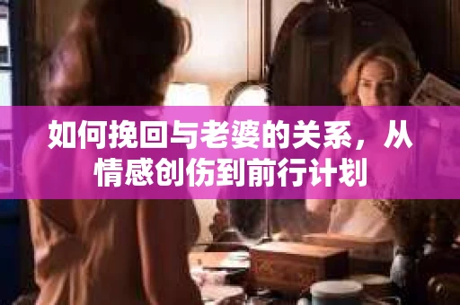 如何挽回与老婆的关系，从情感创伤到前行计划