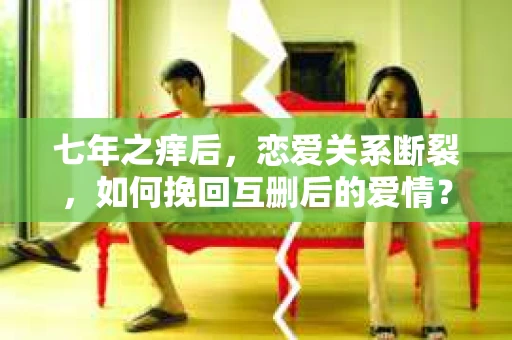 七年之痒后，恋爱关系断裂，如何挽回互删后的爱情？
