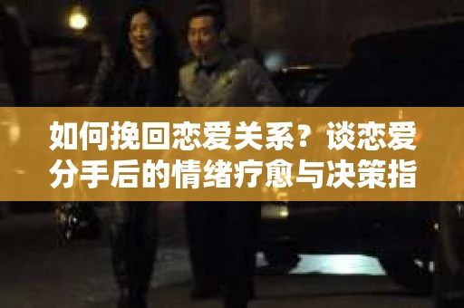 如何挽回恋爱关系？谈恋爱分手后的情绪疗愈与决策指南